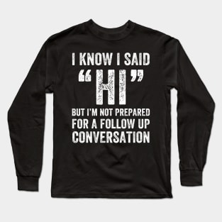 I know I said Hi But i'm not prepared for a follow up conversation Long Sleeve T-Shirt